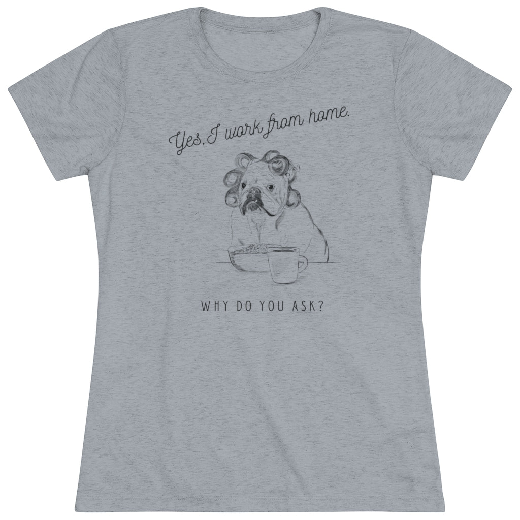 Yes, I Work From Home Why Do You Ask -Dog Women's Triblend Tee